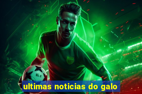 ultimas noticias do galo